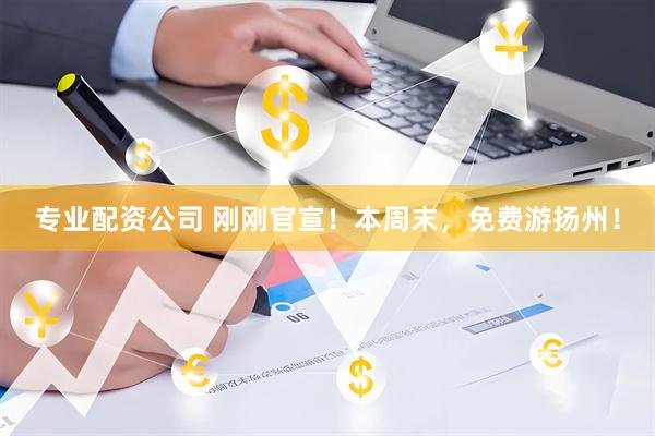 专业配资公司 刚刚官宣!本周末,免费游扬州!
