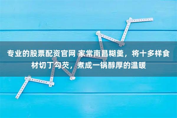 专业的股票配资官网 家常南昌糊羹，将十多样食材切丁勾芡，煮成一锅醇厚的温暖