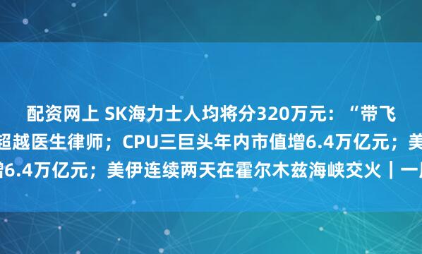 配资网上 SK海力士人均将分320万元：“带飞”周边房价，员工地位超越医生律师；CPU三巨头年内市值增6.4万亿元；美伊连续两天在霍尔木兹海峡交火｜一周国际财经