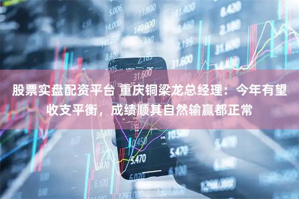 股票实盘配资平台 重庆铜梁龙总经理：今年有望收支平衡，成绩顺其自然输赢都正常