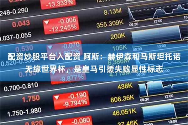 配资炒股平台入配资 阿斯：赫伊森和马斯坦托诺无缘世界杯，是皇马引援失败显性标志