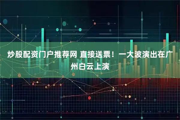炒股配资门户推荐网 直接送票！一大波演出在广州白云上演