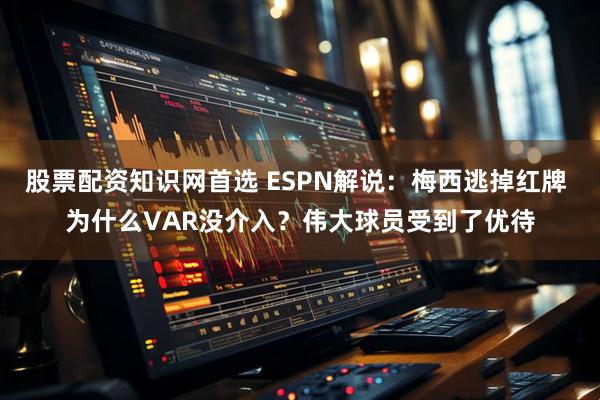 股票配资知识网首选 ESPN解说：梅西逃掉红牌 为什么VAR没介入？伟大球员受到了优待