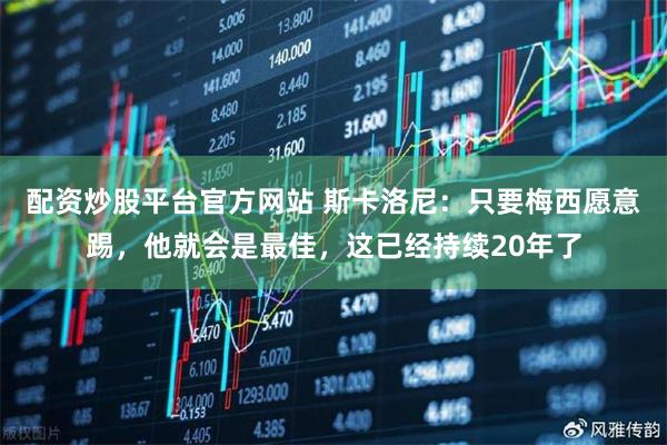 配资炒股平台官方网站 斯卡洛尼：只要梅西愿意踢，他就会是最佳，这已经持续20年了