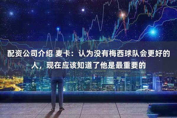 配资公司介绍 麦卡:认为没有梅西球队会更好的人,现在应该知道了他是最重要的