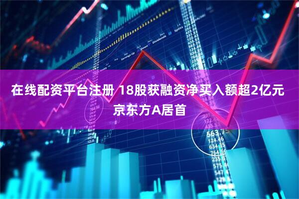 在线配资平台注册 18股获融资净买入额超2亿元 京东方A居首