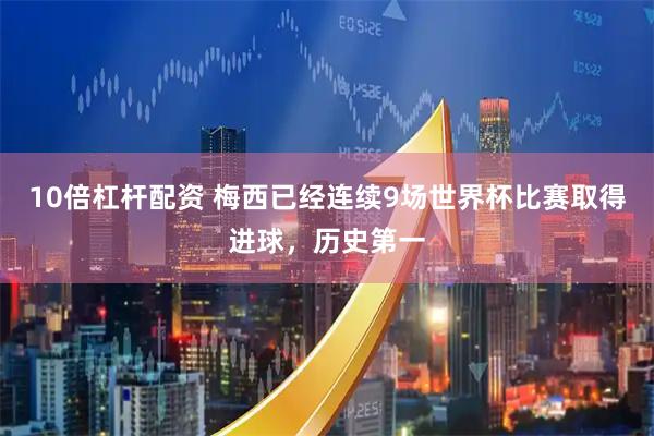10倍杠杆配资 梅西已经连续9场世界杯比赛取得进球，历史第一