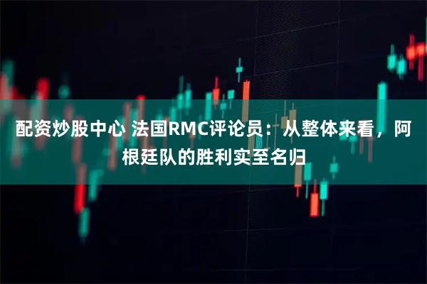 配资炒股中心 法国RMC评论员：从整体来看，阿根廷队的胜利实至名归