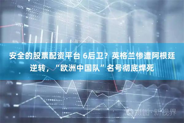 安全的股票配资平台 6后卫？英格兰惨遭阿根廷逆转，“欧洲中国队”名号彻底焊死