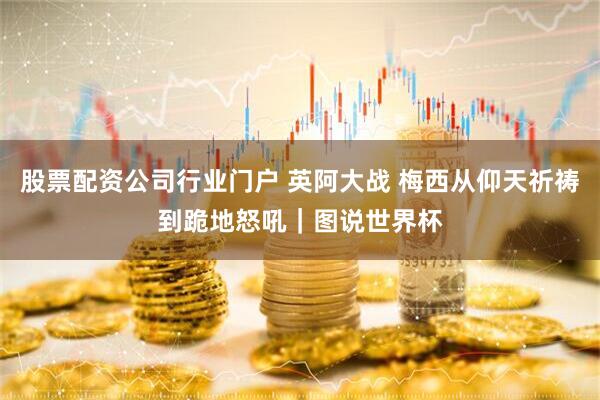 股票配资公司行业门户 英阿大战 梅西从仰天祈祷到跪地怒吼｜图说世界杯