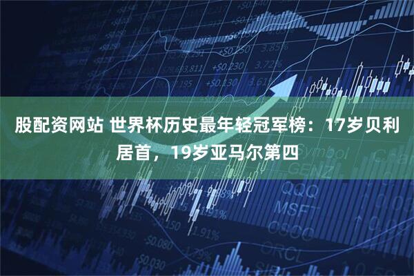 股配资网站 世界杯历史最年轻冠军榜：17岁贝利居首，19岁亚马尔第四