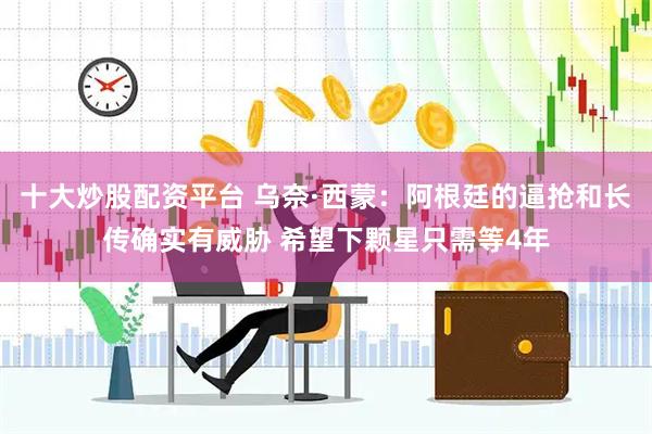 十大炒股配资平台 乌奈·西蒙:阿根廷的逼抢和长传确实有威胁 希望下颗星只需等4年